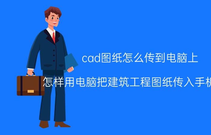 cad图纸怎么传到电脑上 怎样用电脑把建筑工程图纸传入手机里呢？